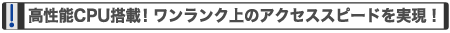 高性能CPU搭載!ワンランク上のアクセススピードを実現