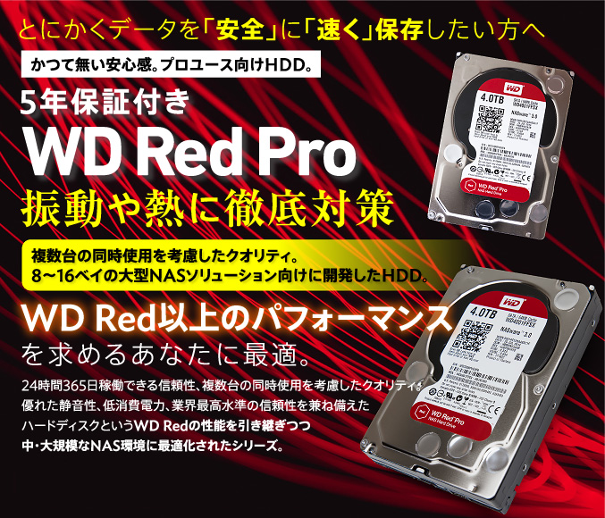 5年保証付きWD Red Pro振動や熱に徹底対策 複数台の同時使用を考慮したクオリティ。8〜16ベイの大型NASソリューション向けに開発したHDD。