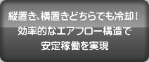 縦置き、横置きどちらでも冷却!効率的なエアフロー構造で安定稼働を実現