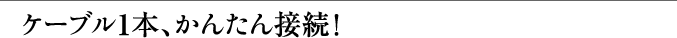 ケーブル1本、かんたん接続！