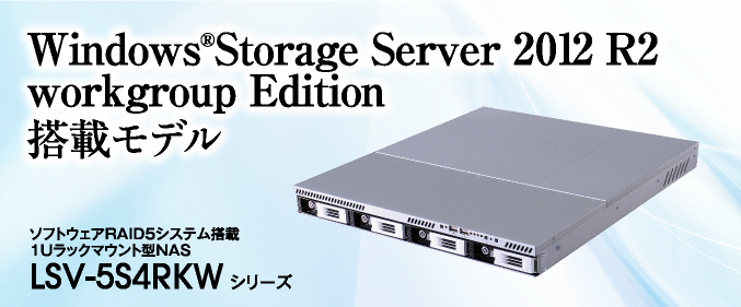 Windows®Storage Server 2012R2 workgroup Edition搭載モデル ソフトウェアRAID5システム搭載1Uラックマウント型NAS LSV-5S4RKW シリーズ