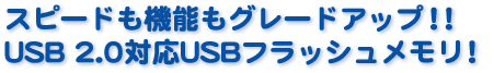 USBフラッシュメモリにUSB 2.0対応モデル登場!スピードも機能もアップして使い勝手バツグン!!