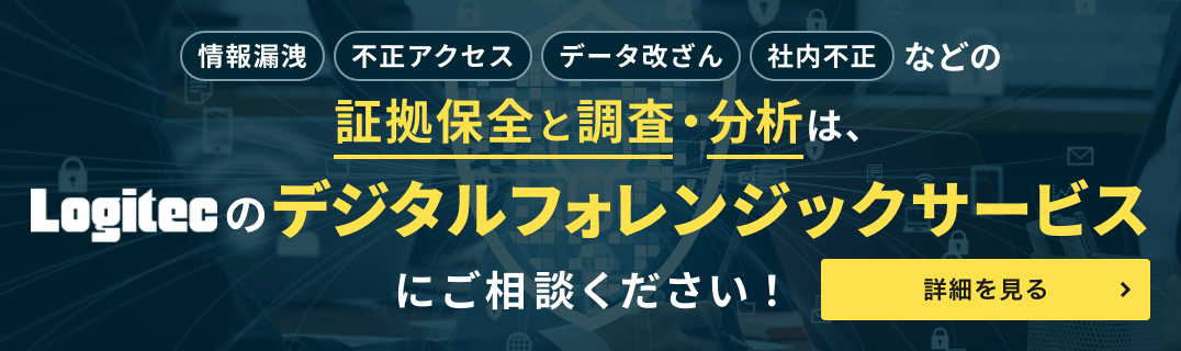 情報漏洩、不正アクセス、データ改ざん、社内不正などの証拠保全と調査・分析は、Logitecのデジタルフォレンジックサービスにご相談ください
