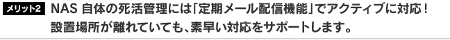 NAS自体の死活管理には「定期メール配信機能」でアクティブに対応！　設置場所が離れていても、素早い対応をサポートします。