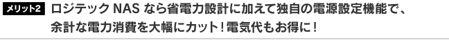 ロジテックNASなら省電力設計に加えて独自の電源設定機能で、余計な電力消費を大幅にカット！電気代もお得に！