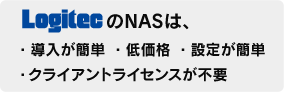 LogitecのNASは、・導入が簡単 ・低価格 ・設定が簡単 ・クライアントライセンスが不要