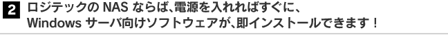 2. ロジテックのNASならば、電源を入れればすぐに、Windows サーバ向けソフトウェアが、即インストールできます！