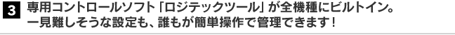 3. 専用コントロールソフト「Logitecツール」が全機種にビルトイン。一見難しそうな設定も、誰もが簡単操作で管理できます！