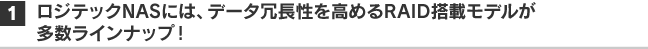 1. ロジテックNASは全モデル全ライアンナップが、データ冗長性を高めるRAID搭載モデル。