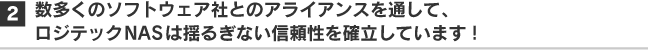 2. 数多くのソフトウェア社とのアライアンスを通して、ロジテックNASは揺るぎない信頼性を確立しています！