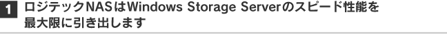 1. ロジテックNASはWindows Storage Server 2003のスピード性能を最大限に引き出します