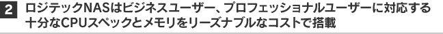 2. ロジテックNASはビジネスユーザー、プロフッョナルユーザー対応するハイスペックなCPUとメモリをリーズナブルなコストで搭載