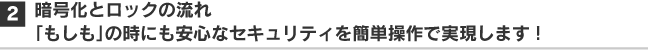 2.暗号化とロックの流れ「もしも」の時にも安心なセキュリティを簡単操作で実現します！