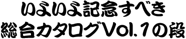 いよいよ記念すべき総合カタログVol.1の段