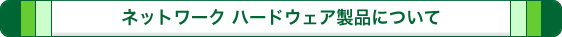 ネットワークハードウェア製品について