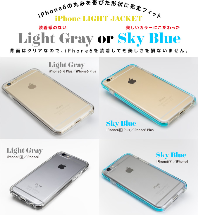 iPhone6の丸みを帯びた形状に完全フィット iPhone LIGHT JACKET 装着感のないLight Gray or 美しいカラーにこだわったSky Blue 背面はクリアなので、iPhone6を装着しても美しさを損ないません。