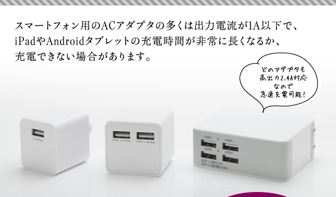 スマートフォン用のACアダプタの多くは出力電流が1A以下で、iPadやAndroidタブレットの充電時間が非常に長くなるか、充電できない場合があります。