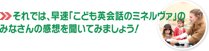 それでは、早速「こども英会話のミネルヴァ」のみなさんの感想を聞いてみましょう!