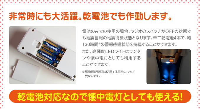 非常時にも大活躍。乾電池でも作動します。　乾電池対応なので懐中電灯としても使える！