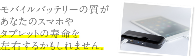 モバイルバッテリーの質があなたのスマホやタブレットの寿命を左右するかもしれません。