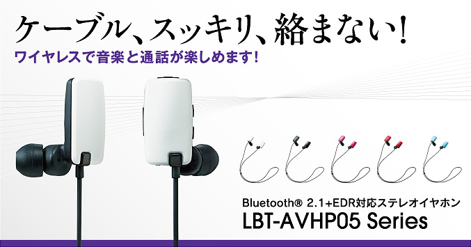 ケーブル、スッキリ、絡まない！ワイヤレスで音楽と通話が楽しめます！
 Bluetooth® 2.1+EDR対応ステレオイヤホンLBT-AVHP05series