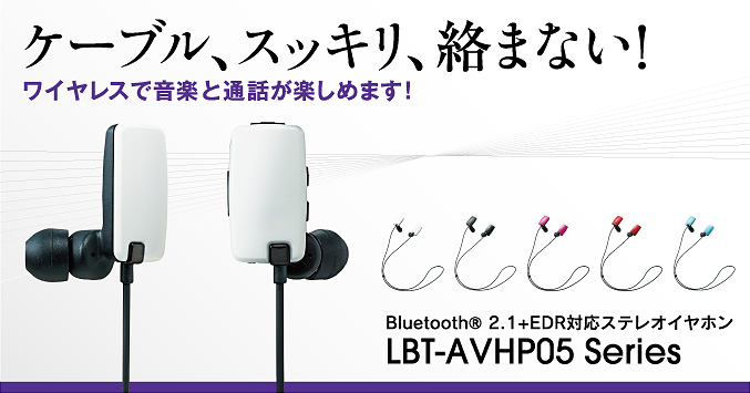 ケーブル、スッキリ、絡まない！ワイヤレスで音楽と通話が楽しめます！
 Bluetooth® 2.1+EDR対応ステレオイヤホンLBT-AVHP05series