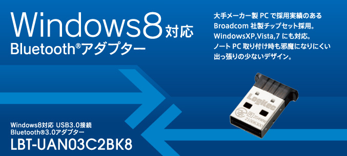 大手メーカー製PCで採用実績のあるBroadcom社製チップセット採用。WindowsXP,Vista,7にも対応。ノートPC取り付け時も邪魔になりにくい出っ張りの少ないデザイン。Windows8対応 USB3.0接続 Bluetooth®3.0アダプター LBT-UAN03C2BK8