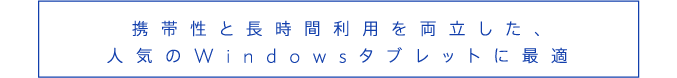 携帯性と長時間利用を両立した、人気のWindowsタブレットに最適