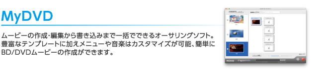 MyDVD：ムービーの作成・編集から書き込みまで一括でできるオーサリングソフト。豊富なテンプレートに加えメニューや音楽はカスタマイズが可能、簡単にBD/DVDムービーの作成ができます。