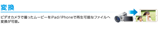 変換：ビデオカメラで撮ったムービーをiPad/iPhoneで再生可能なファイルへ変換が可能。