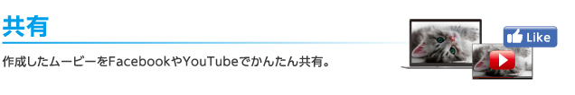 共有：作成したムービーをFacebookやYouTubeでかんたん共有。