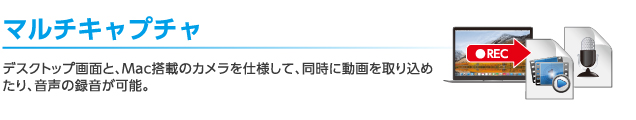 マルチキャプチャ：デスクトップ画面と、Mac搭載のカメラを仕様して、同時に動画を取り込めたり、音声の録音が可能。