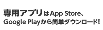 専用アプリはApp Store、Google Playから簡単ダウンロード!