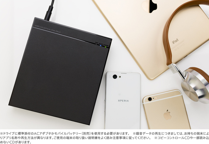 ※ドライブに標準添付のACアダプタかモバイルバッテリー(別売)を使用する必要があります。 ※録音データの再生につきましては、お持ちの端末によりアプリ名称や再生方法が異なります。ご使用の端末の取り扱い説明書をよく読み注意事項に従ってください。 ※コピーコントロールCDや一部読み込めないCDがあります。