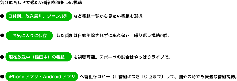 日付別・ジャンル別・放送局別番組一覧から番組を選択。お気に入り保存しておけば番組の永久保存可能。現在放送中の番組も視聴可能。