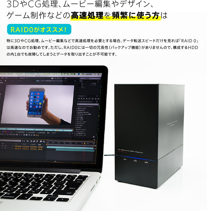 3DやCG処理、ムービー編集やデザイン、ゲーム制作などの高速処理を頻繁に使う方はRAID0がオススメ！