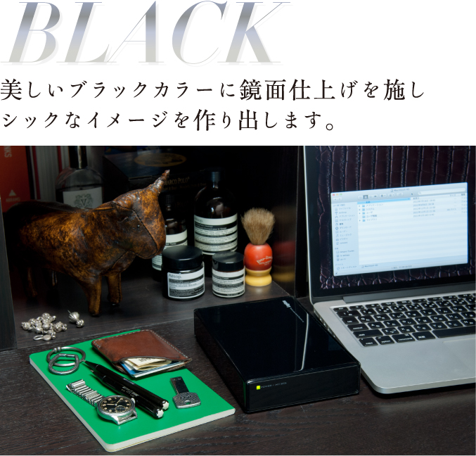 BLACK美しいブラックカラーに鏡面仕上げを施しシックなイメージを作り出します。