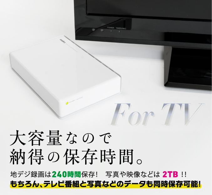 For TV大容量なので納得の保存時間。地デジ録画は240時間保存！写真や映像などは 2TB！！もちろん、テレビ番組と写真などのデータも同時保存可能！