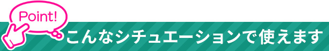 こんなシチュエーションで使えます