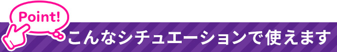 こんなシチュエーションで使えます