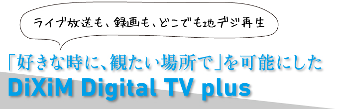 「好きな時に、観たい場所で」を可能にしたDiXiM Digital TV plus