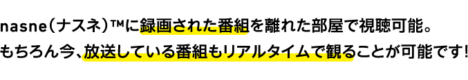 nasne（ナスネ）™に録画された番組を離れた部屋で視聴可能。もちろん今、放送している番組もリアルタイムで観ることが可能です！