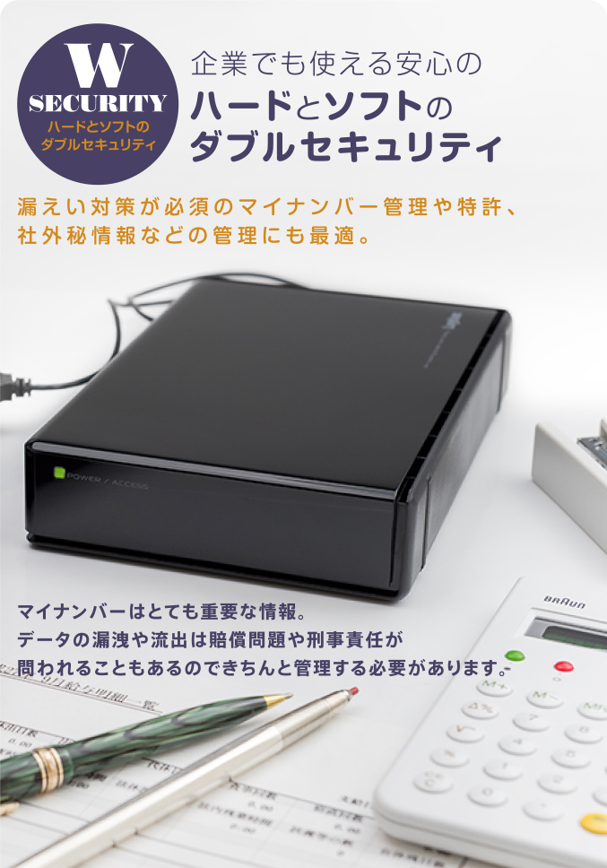 企業でも使える安心のハードとソフトのダブルセキュリティ 漏えい対策が必須のマイナンバー管理や特許、社外秘情報などの管理にも最適。