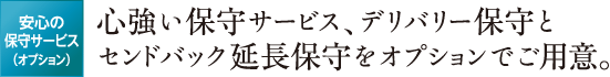 心強い保守サービス、デリバリー保守とセンドバック延長保守をオプションでご用意。