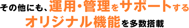 その他にも、運用・管理をサポートするオリジナル機能を多数搭載