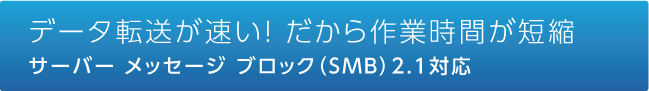 データ転送が速い！ だから作業時間が短縮サーバー メッセージ ブロック（SMB）2.0対応