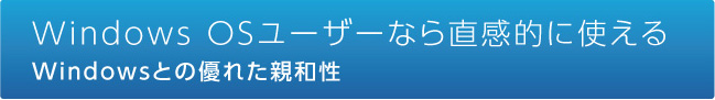 Windows OSユーザーなら直感的に使えるWindowsとの優れた親和性