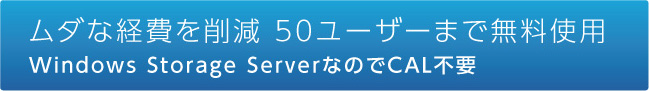 ムダな経費を削減 50ユーザーまで無料使用Windows Storage ServerなのでCAL不要