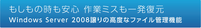 もしもの時も安心 作業ミスも一発復元Windows Server 2008譲りの高度なファイル管理機能