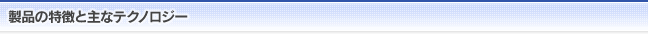 製品の特徴と主なテクノロジー